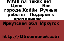 МАНГАЛ таких нет › Цена ­ 40 000 - Все города Хобби. Ручные работы » Подарки к праздникам   . Иркутская обл.,Иркутск г.